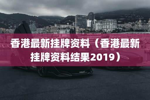 香港最新挂牌资料（香港最新挂牌资料结果2019）