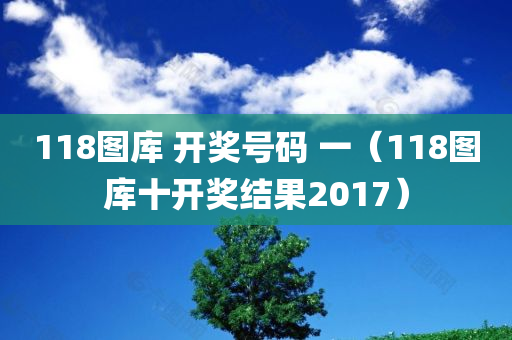 118图库 开奖号码 一（118图库十开奖结果2017）