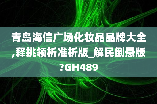 青岛海信广场化妆品品牌大全,释挑领析准析版_解民倒悬版?GH489