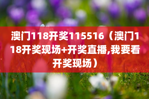 澳门118开奖115516（澳门118开奖现场+开奖直播,我要看开奖现场）