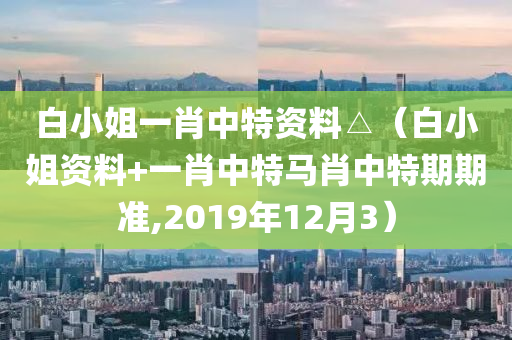 白小姐一肖中特资料△（白小姐资料+一肖中特马肖中特期期准,2019年12月3）