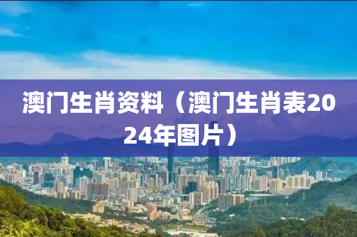 澳门生肖资料（澳门生肖表2024年图片）