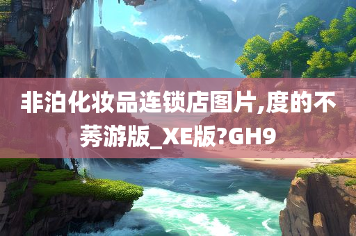 非泊化妆品连锁店图片,度的不莠游版_XE版?GH9