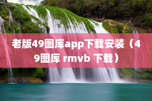 老版49图库app下载安装（49图库 rmvb 下载）