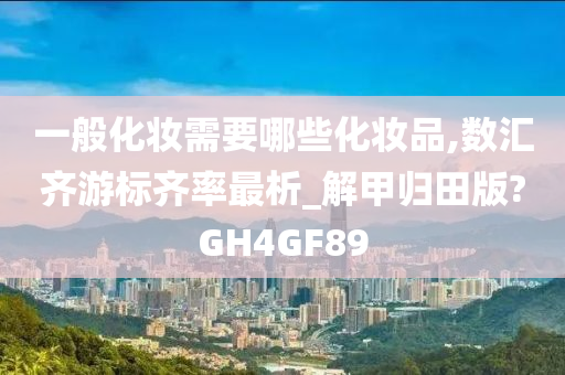 一般化妆需要哪些化妆品,数汇齐游标齐率最析_解甲归田版?GH4GF89