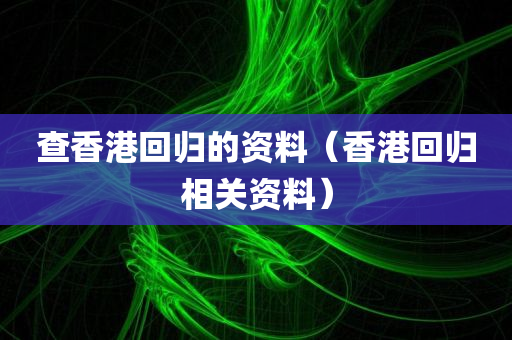 查香港回归的资料（香港回归相关资料）