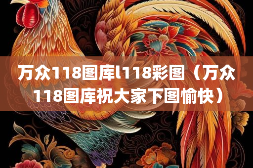 万众118图库l118彩图（万众118图库祝大家下图愉快）