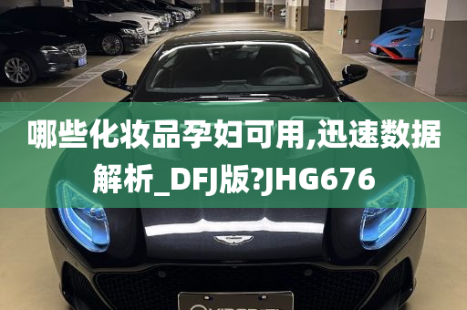 哪些化妆品孕妇可用,迅速数据解析_DFJ版?JHG676