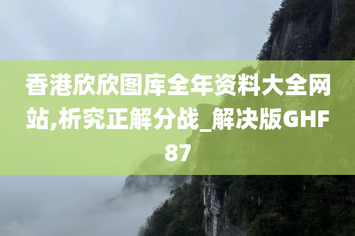 香港欣欣图库全年资料大全网站,析究正解分战_解决版GHF87