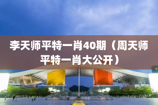 李天师平特一肖40期（周天师平特一肖大公开）