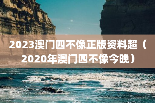 2023澳门四不像正版资料超（2020年澳门四不像今晚）