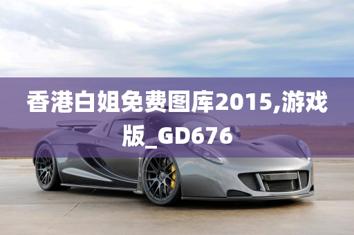 香港白姐免费图库2015,游戏版_GD676