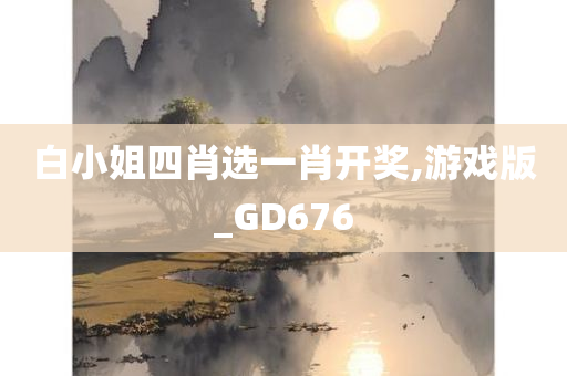 白小姐四肖选一肖开奖,游戏版_GD676