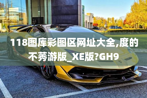 118图库彩图区网址大全,度的不莠游版_XE版?GH9