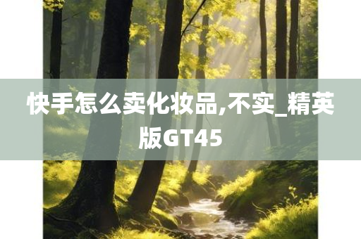 快手怎么卖化妆品,不实_精英版GT45