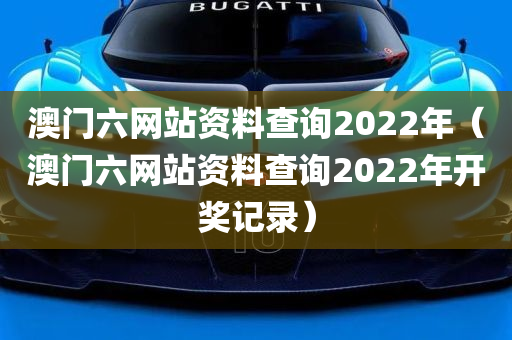 澳门六网站资料查询2022年（澳门六网站资料查询2022年开奖记录）