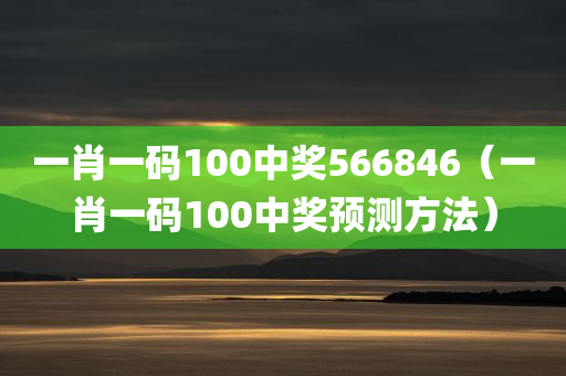 一肖一码100中奖566846（一肖一码100中奖预测方法）