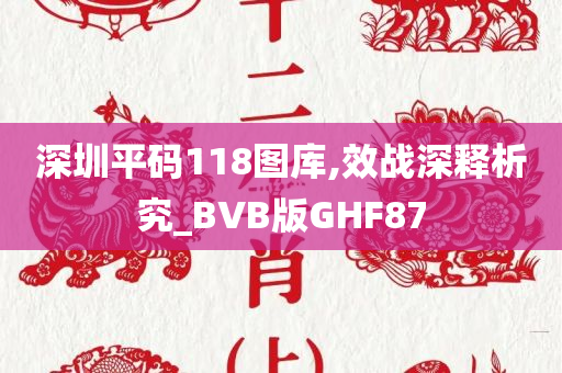 深圳平码118图库,效战深释析究_BVB版GHF87