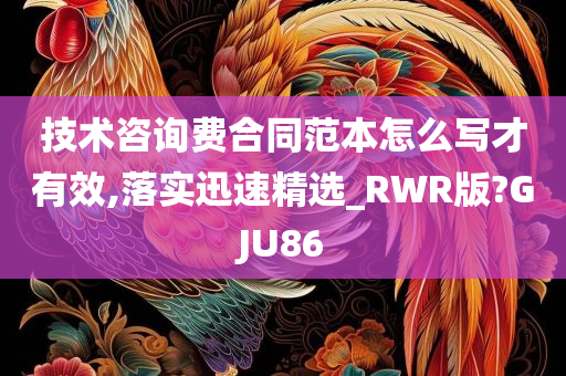 技术咨询费合同范本怎么写才有效,落实迅速精选_RWR版?GJU86