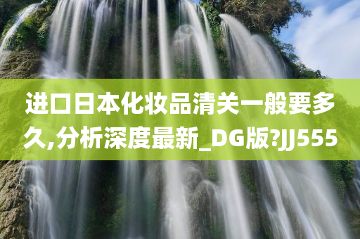 进口日本化妆品清关一般要多久,分析深度最新_DG版?JJ555