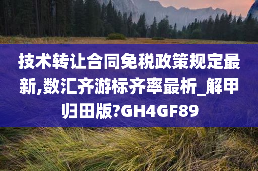 技术转让合同免税政策规定最新,数汇齐游标齐率最析_解甲归田版?GH4GF89