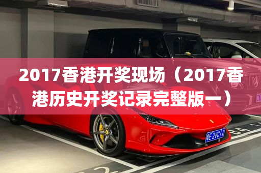 2017香港开奖现场（2017香港历史开奖记录完整版一）