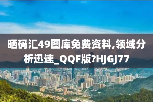 晒码汇49图库免费资料,领域分析迅速_QQF版?HJGJ77