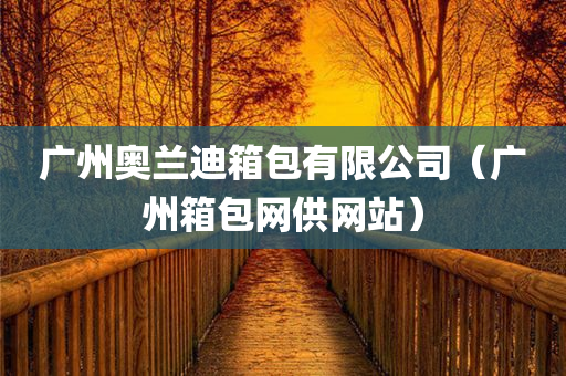 广州奥兰迪箱包有限公司（广州箱包网供网站）