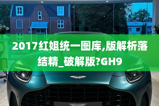 2017红姐统一图库,版解析落结精_破解版?GH9