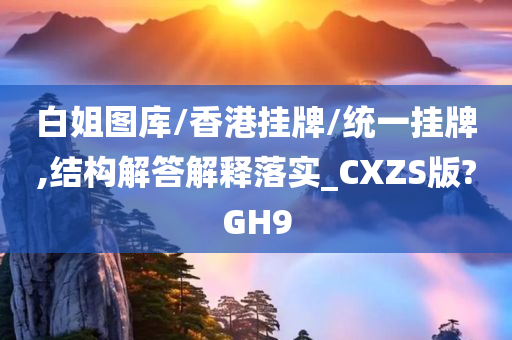 白姐图库/香港挂牌/统一挂牌,结构解答解释落实_CXZS版?GH9