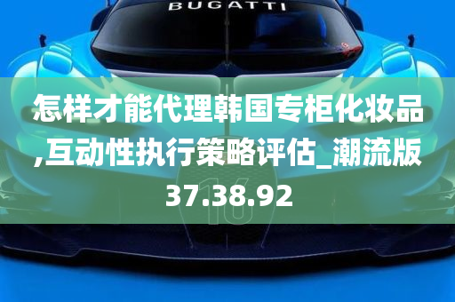 怎样才能代理韩国专柜化妆品,互动性执行策略评估_潮流版37.38.92