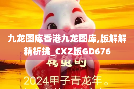 九龙图库香港九龙图库,版解解精析挑_CXZ版GD676