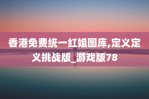 香港免费统一红姐图库,定义定义挑战版_游戏版78