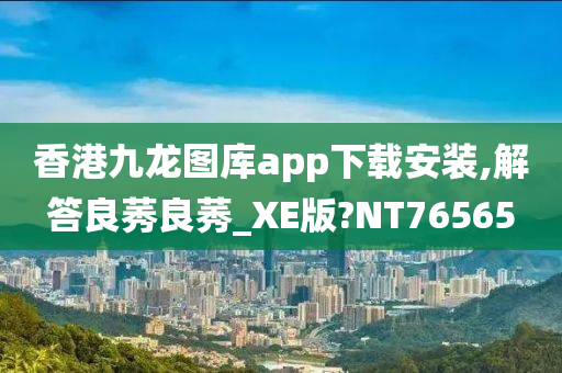 香港九龙图库app下载安装,解答良莠良莠_XE版?NT76565