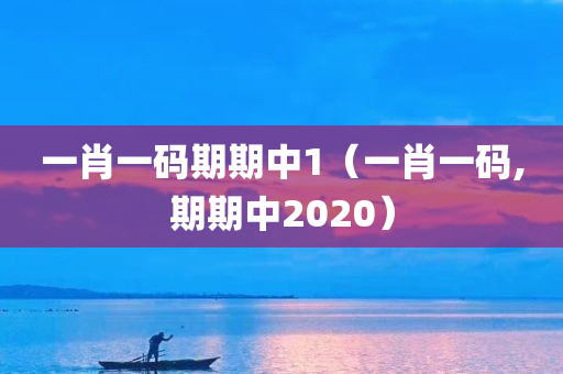 一肖一码期期中1（一肖一码,期期中2020）