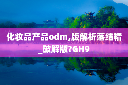 化妆品产品odm,版解析落结精_破解版?GH9