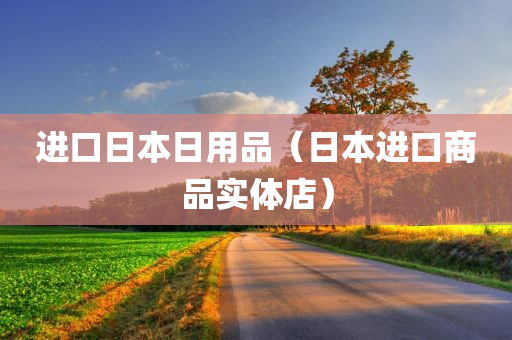 进口日本日用品（日本进口商品实体店）