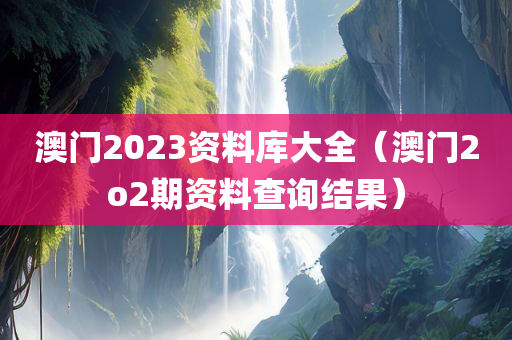 澳门2023资料库大全（澳门2o2期资料查询结果）