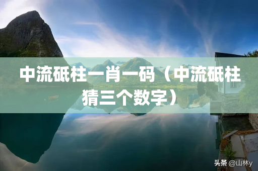 中流砥柱一肖一码（中流砥柱猜三个数字）