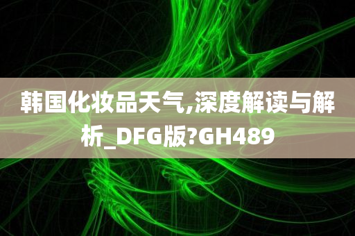 韩国化妆品天气,深度解读与解析_DFG版?GH489