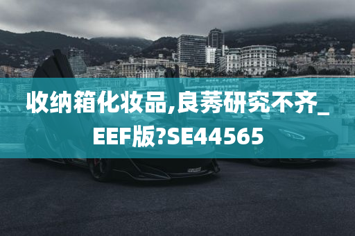 收纳箱化妆品,良莠研究不齐_EEF版?SE44565