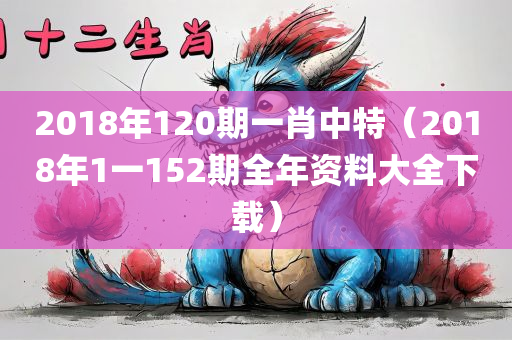 2018年120期一肖中特（2018年1一152期全年资料大全下载）