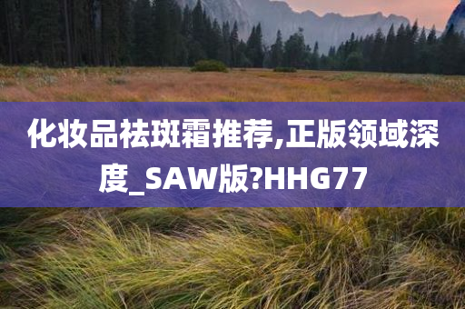 化妆品祛斑霜推荐,正版领域深度_SAW版?HHG77