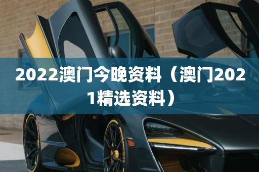 2022澳门今晚资料（澳门2021精选资料）