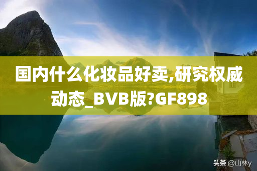 国内什么化妆品好卖,研究权威动态_BVB版?GF898