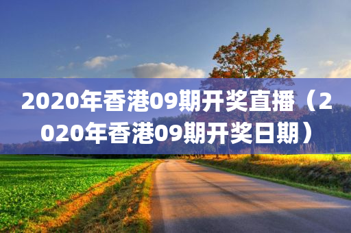 2020年香港09期开奖直播（2020年香港09期开奖日期）