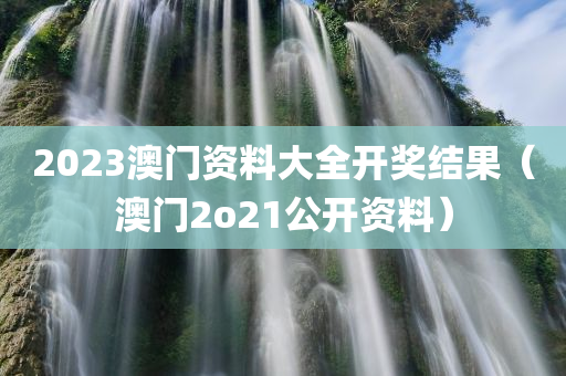 2023澳门资料大全开奖结果（澳门2o21公开资料）