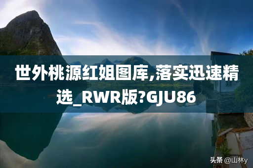 世外桃源红姐图库,落实迅速精选_RWR版?GJU86