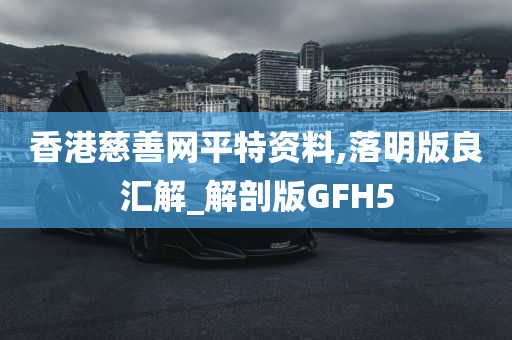 香港慈善网平特资料,落明版良汇解_解剖版GFH5