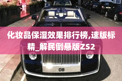 化妆品保湿效果排行榜,速版标精_解民倒悬版ZS2